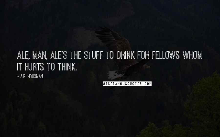A.E. Housman Quotes: Ale, man, ale's the stuff to drink for fellows whom it hurts to think.