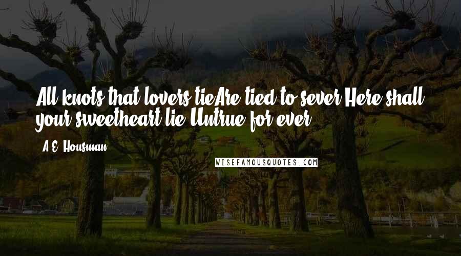 A.E. Housman Quotes: All knots that lovers tieAre tied to sever.Here shall your sweetheart lie,Untrue for ever.