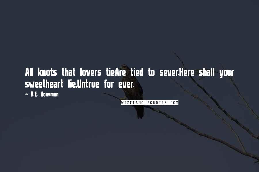 A.E. Housman Quotes: All knots that lovers tieAre tied to sever.Here shall your sweetheart lie,Untrue for ever.