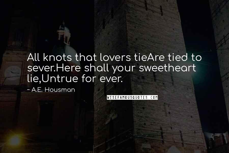 A.E. Housman Quotes: All knots that lovers tieAre tied to sever.Here shall your sweetheart lie,Untrue for ever.