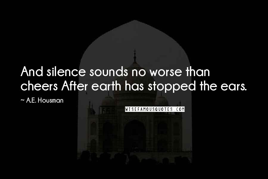 A.E. Housman Quotes: And silence sounds no worse than cheers After earth has stopped the ears.