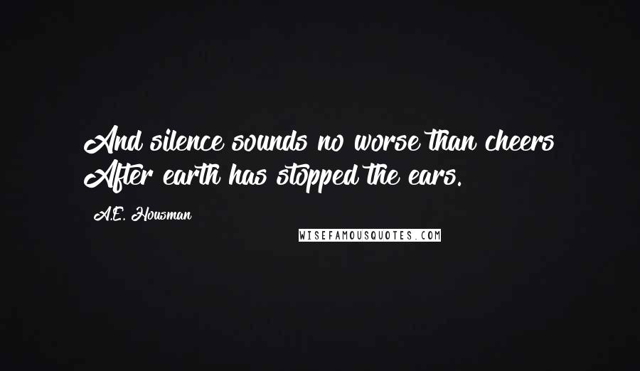 A.E. Housman Quotes: And silence sounds no worse than cheers After earth has stopped the ears.