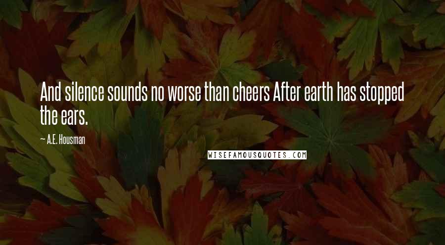 A.E. Housman Quotes: And silence sounds no worse than cheers After earth has stopped the ears.