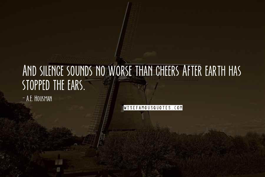 A.E. Housman Quotes: And silence sounds no worse than cheers After earth has stopped the ears.