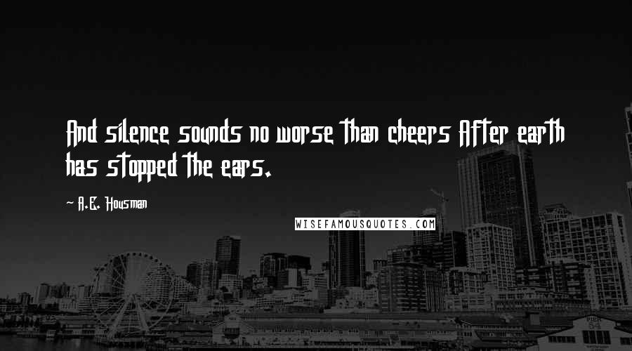 A.E. Housman Quotes: And silence sounds no worse than cheers After earth has stopped the ears.