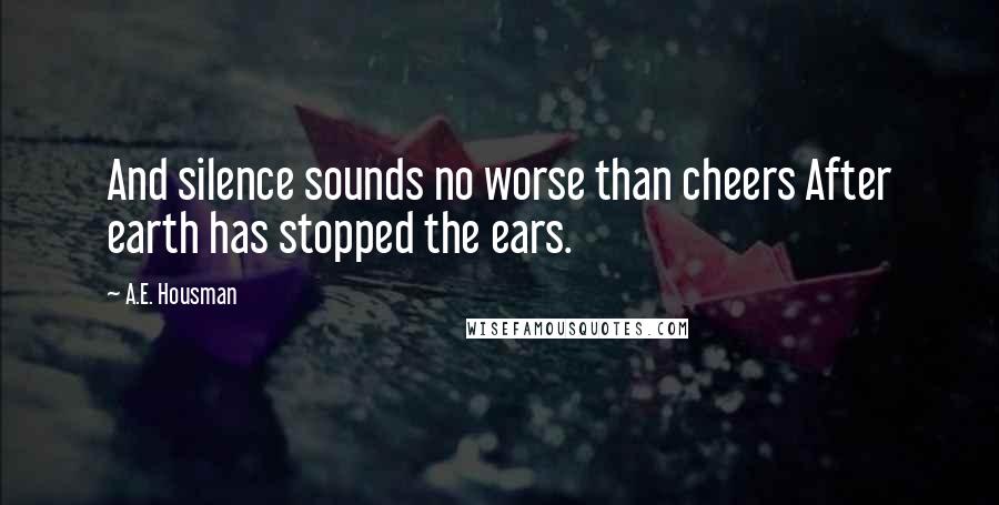 A.E. Housman Quotes: And silence sounds no worse than cheers After earth has stopped the ears.