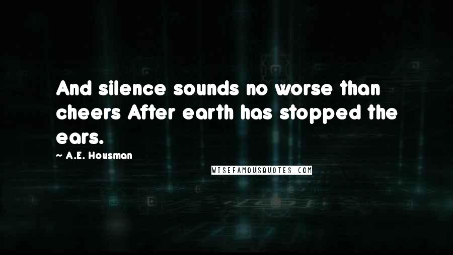 A.E. Housman Quotes: And silence sounds no worse than cheers After earth has stopped the ears.