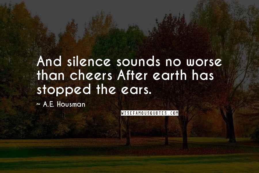 A.E. Housman Quotes: And silence sounds no worse than cheers After earth has stopped the ears.