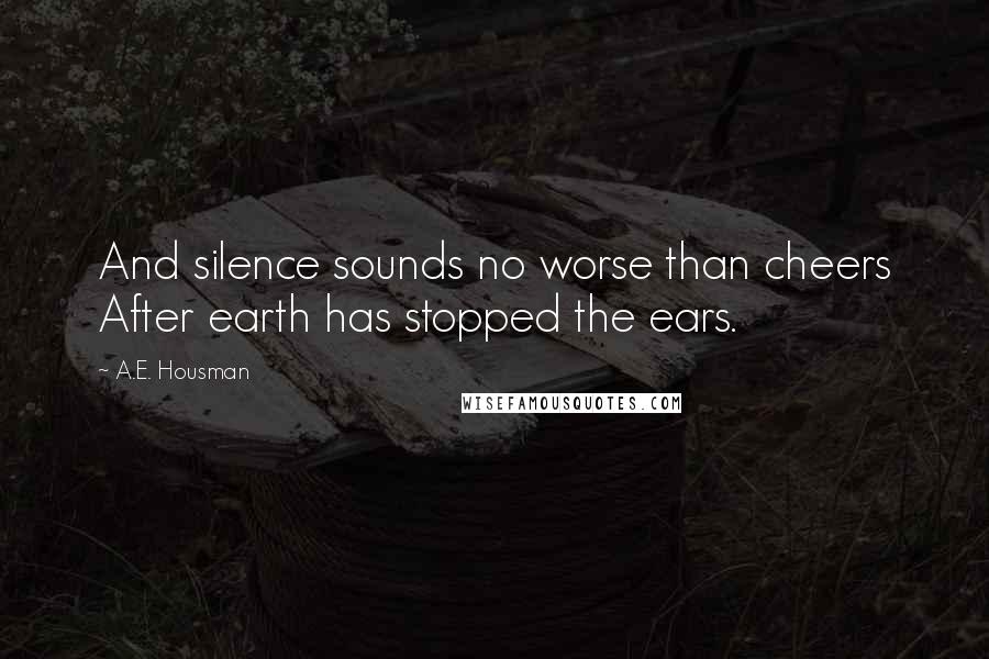 A.E. Housman Quotes: And silence sounds no worse than cheers After earth has stopped the ears.