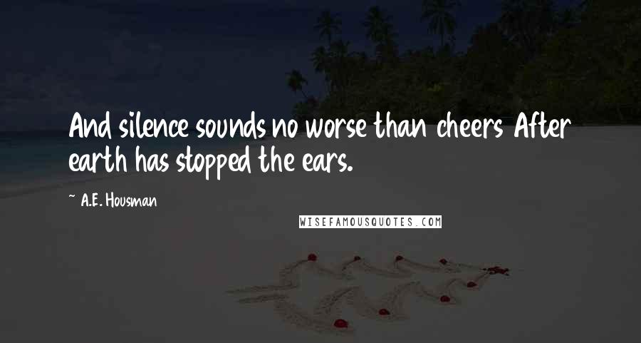 A.E. Housman Quotes: And silence sounds no worse than cheers After earth has stopped the ears.