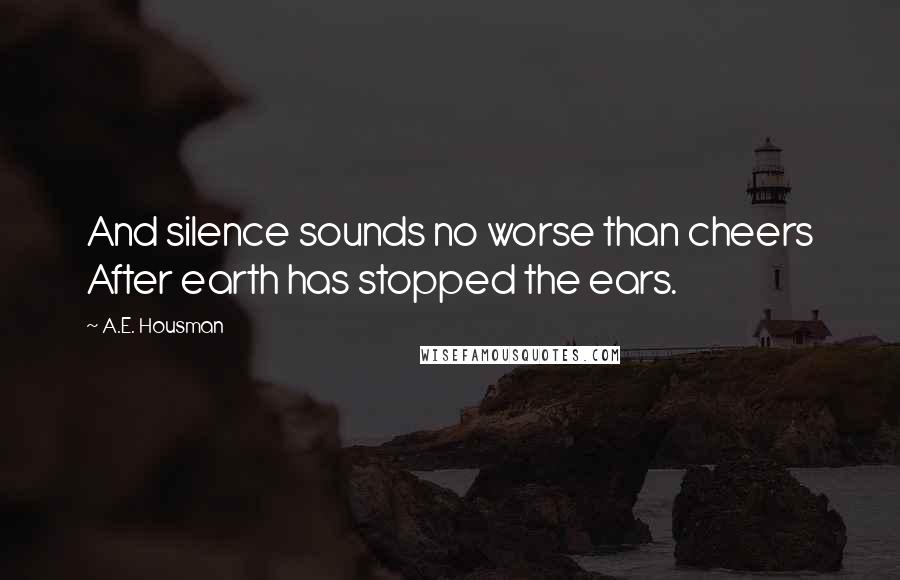 A.E. Housman Quotes: And silence sounds no worse than cheers After earth has stopped the ears.