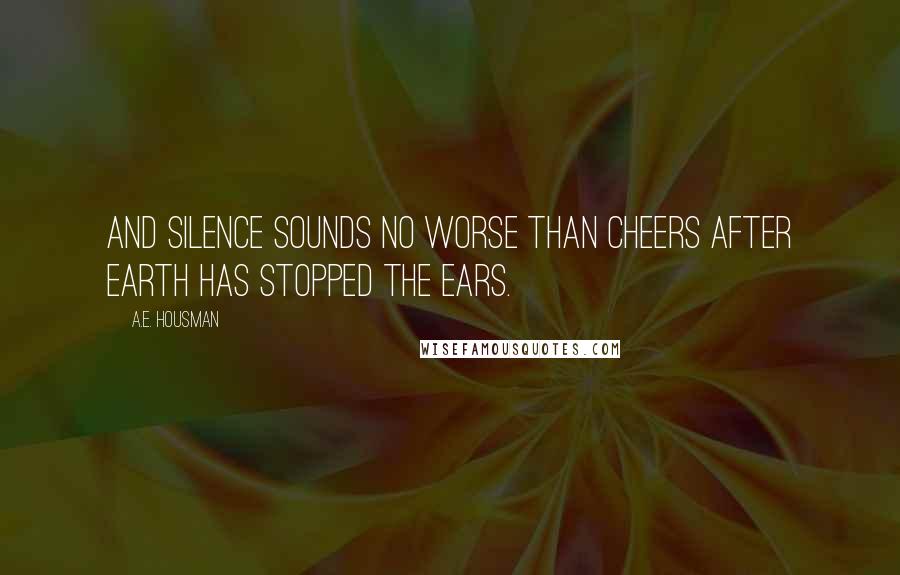 A.E. Housman Quotes: And silence sounds no worse than cheers After earth has stopped the ears.
