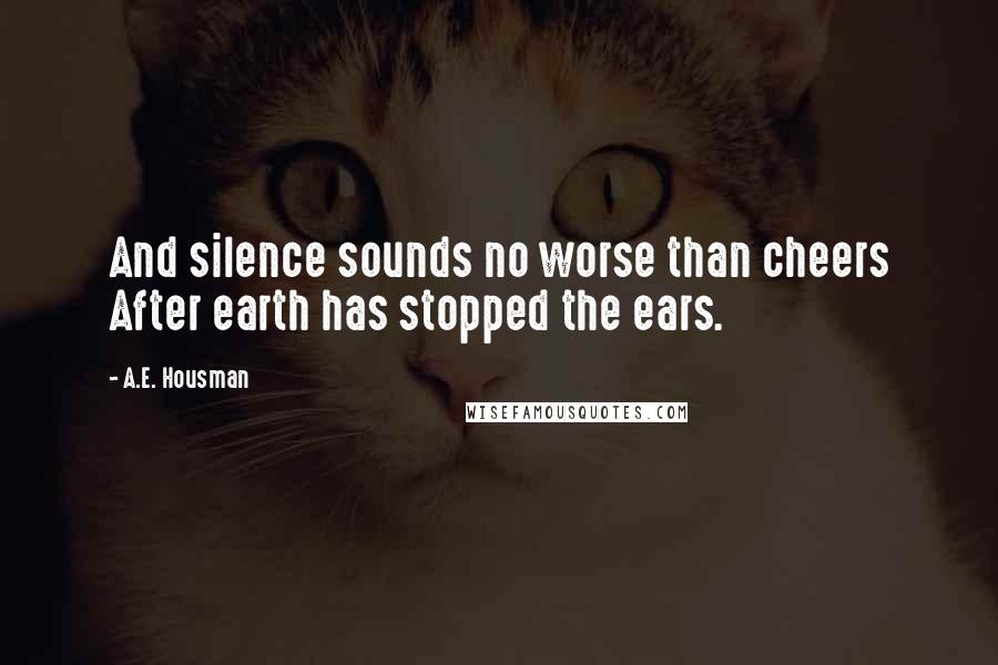 A.E. Housman Quotes: And silence sounds no worse than cheers After earth has stopped the ears.