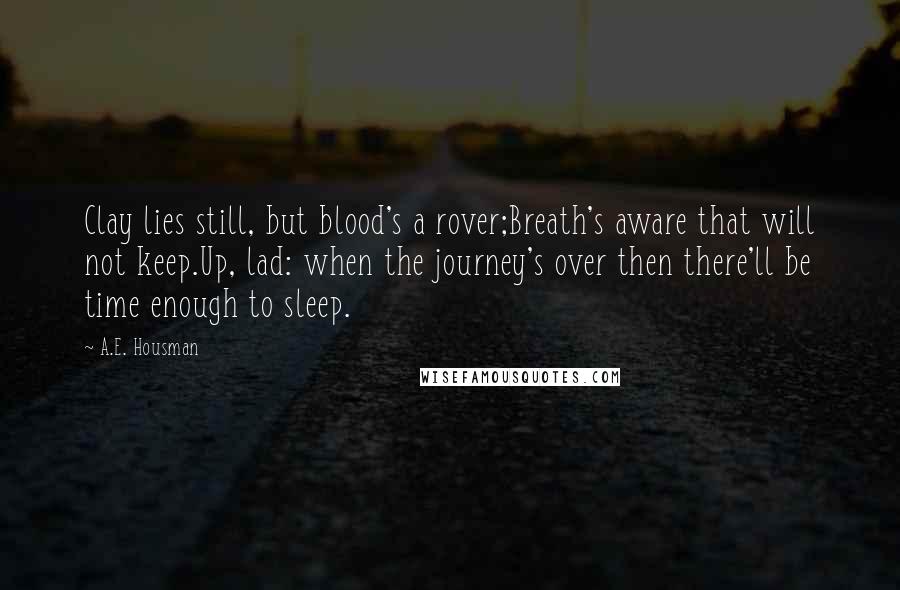 A.E. Housman Quotes: Clay lies still, but blood's a rover;Breath's aware that will not keep.Up, lad: when the journey's over then there'll be time enough to sleep.