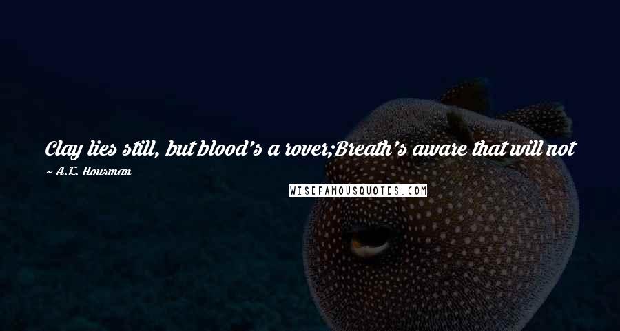 A.E. Housman Quotes: Clay lies still, but blood's a rover;Breath's aware that will not keep.Up, lad: when the journey's over then there'll be time enough to sleep.