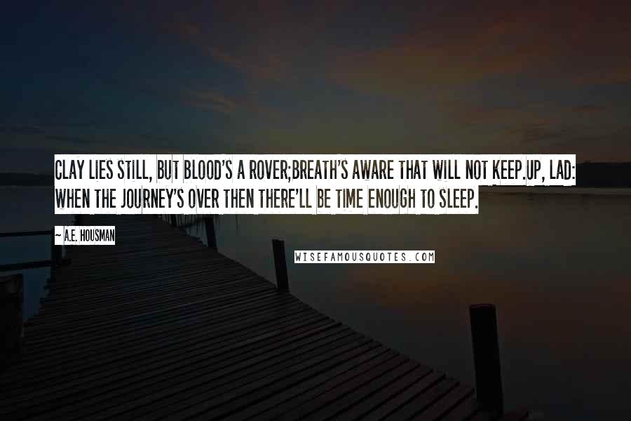 A.E. Housman Quotes: Clay lies still, but blood's a rover;Breath's aware that will not keep.Up, lad: when the journey's over then there'll be time enough to sleep.