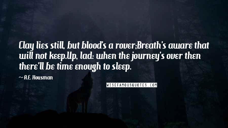 A.E. Housman Quotes: Clay lies still, but blood's a rover;Breath's aware that will not keep.Up, lad: when the journey's over then there'll be time enough to sleep.