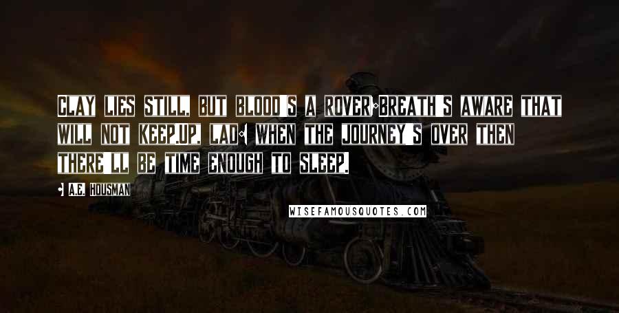 A.E. Housman Quotes: Clay lies still, but blood's a rover;Breath's aware that will not keep.Up, lad: when the journey's over then there'll be time enough to sleep.