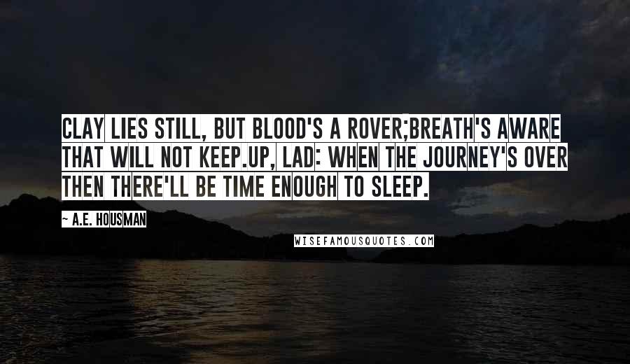 A.E. Housman Quotes: Clay lies still, but blood's a rover;Breath's aware that will not keep.Up, lad: when the journey's over then there'll be time enough to sleep.