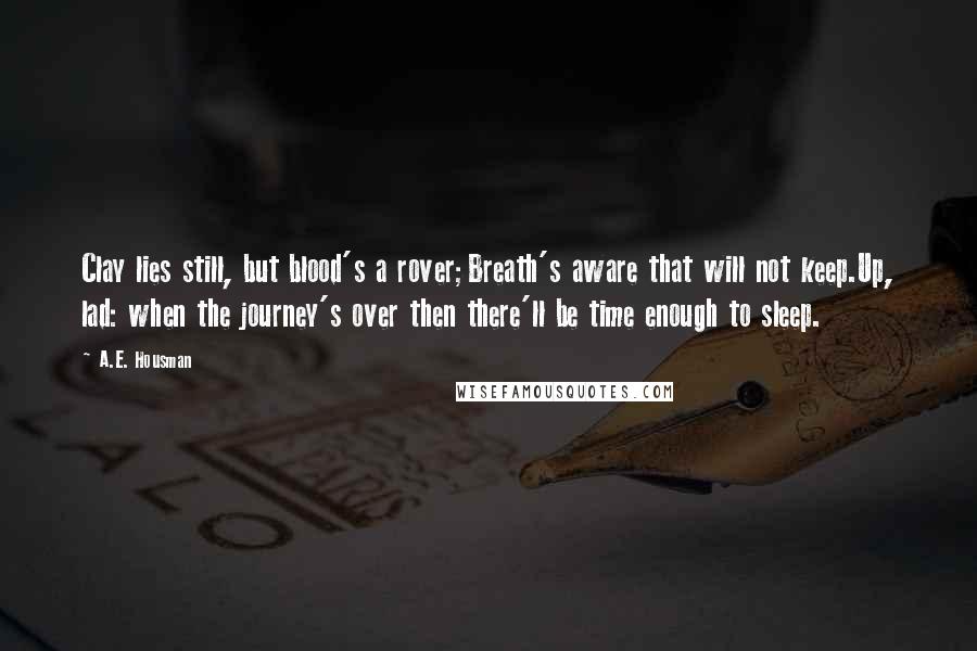 A.E. Housman Quotes: Clay lies still, but blood's a rover;Breath's aware that will not keep.Up, lad: when the journey's over then there'll be time enough to sleep.