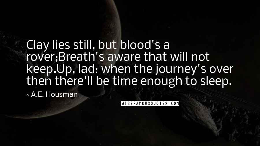 A.E. Housman Quotes: Clay lies still, but blood's a rover;Breath's aware that will not keep.Up, lad: when the journey's over then there'll be time enough to sleep.