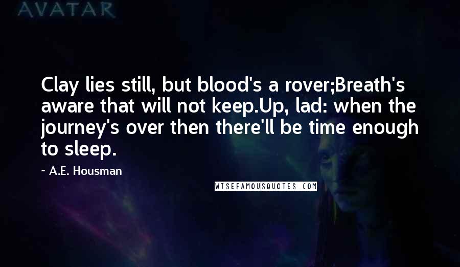 A.E. Housman Quotes: Clay lies still, but blood's a rover;Breath's aware that will not keep.Up, lad: when the journey's over then there'll be time enough to sleep.