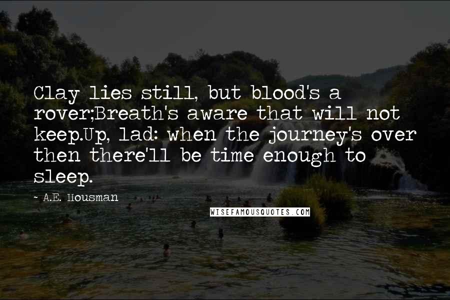 A.E. Housman Quotes: Clay lies still, but blood's a rover;Breath's aware that will not keep.Up, lad: when the journey's over then there'll be time enough to sleep.