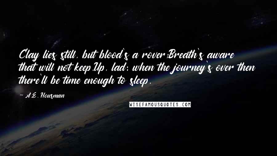 A.E. Housman Quotes: Clay lies still, but blood's a rover;Breath's aware that will not keep.Up, lad: when the journey's over then there'll be time enough to sleep.