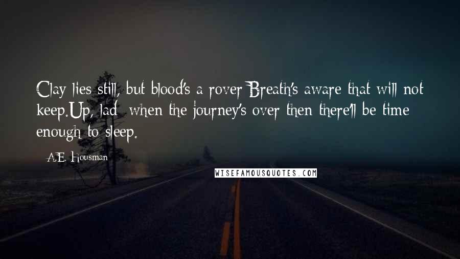 A.E. Housman Quotes: Clay lies still, but blood's a rover;Breath's aware that will not keep.Up, lad: when the journey's over then there'll be time enough to sleep.