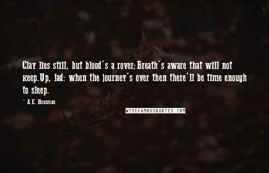 A.E. Housman Quotes: Clay lies still, but blood's a rover;Breath's aware that will not keep.Up, lad: when the journey's over then there'll be time enough to sleep.