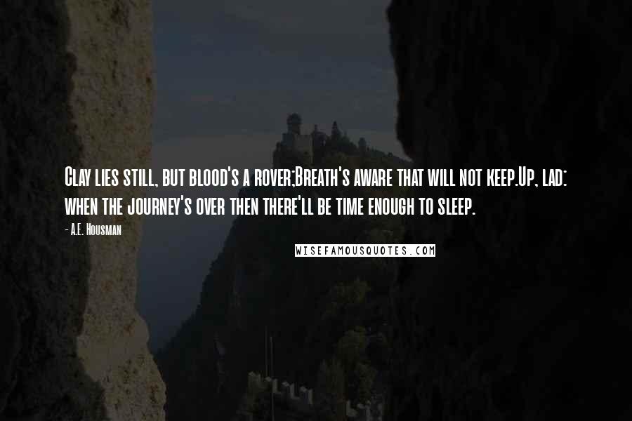 A.E. Housman Quotes: Clay lies still, but blood's a rover;Breath's aware that will not keep.Up, lad: when the journey's over then there'll be time enough to sleep.