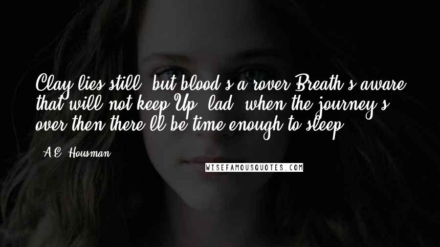 A.E. Housman Quotes: Clay lies still, but blood's a rover;Breath's aware that will not keep.Up, lad: when the journey's over then there'll be time enough to sleep.