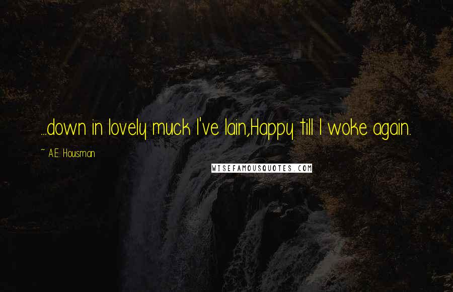 A.E. Housman Quotes: ...down in lovely muck I've lain,Happy till I woke again.