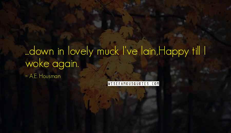 A.E. Housman Quotes: ...down in lovely muck I've lain,Happy till I woke again.