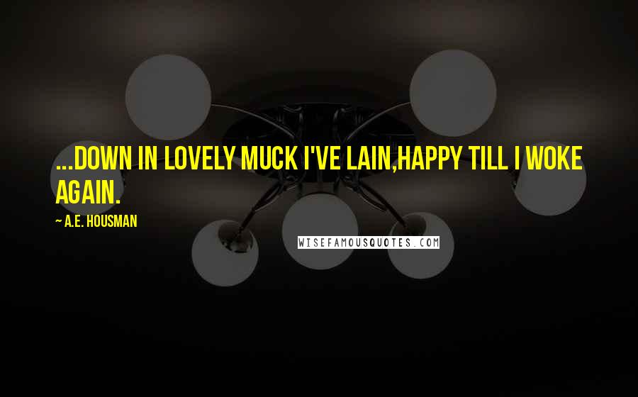 A.E. Housman Quotes: ...down in lovely muck I've lain,Happy till I woke again.