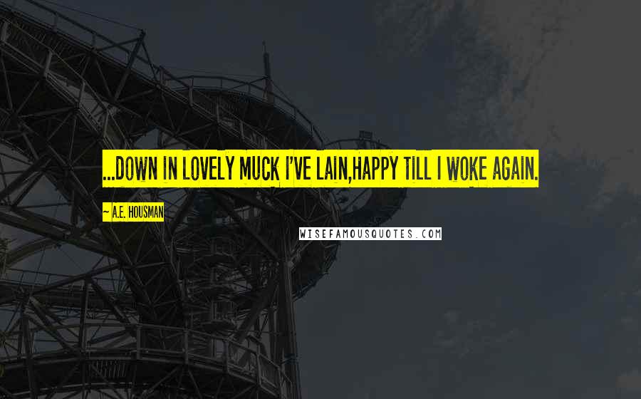 A.E. Housman Quotes: ...down in lovely muck I've lain,Happy till I woke again.