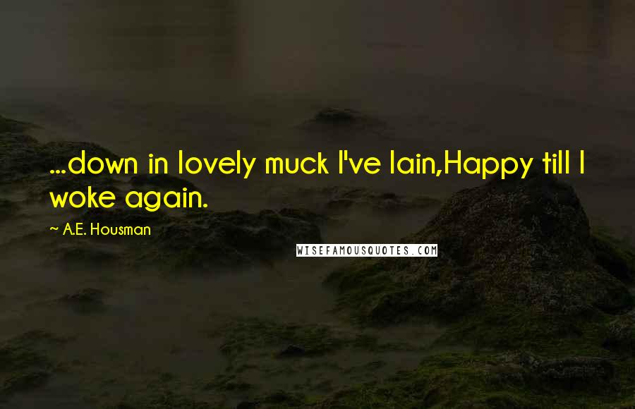 A.E. Housman Quotes: ...down in lovely muck I've lain,Happy till I woke again.