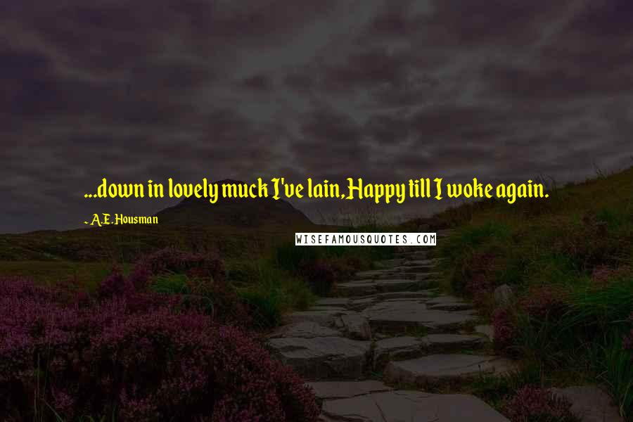 A.E. Housman Quotes: ...down in lovely muck I've lain,Happy till I woke again.