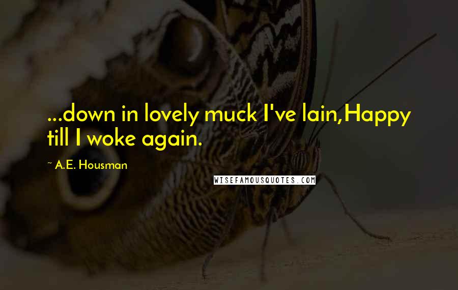 A.E. Housman Quotes: ...down in lovely muck I've lain,Happy till I woke again.