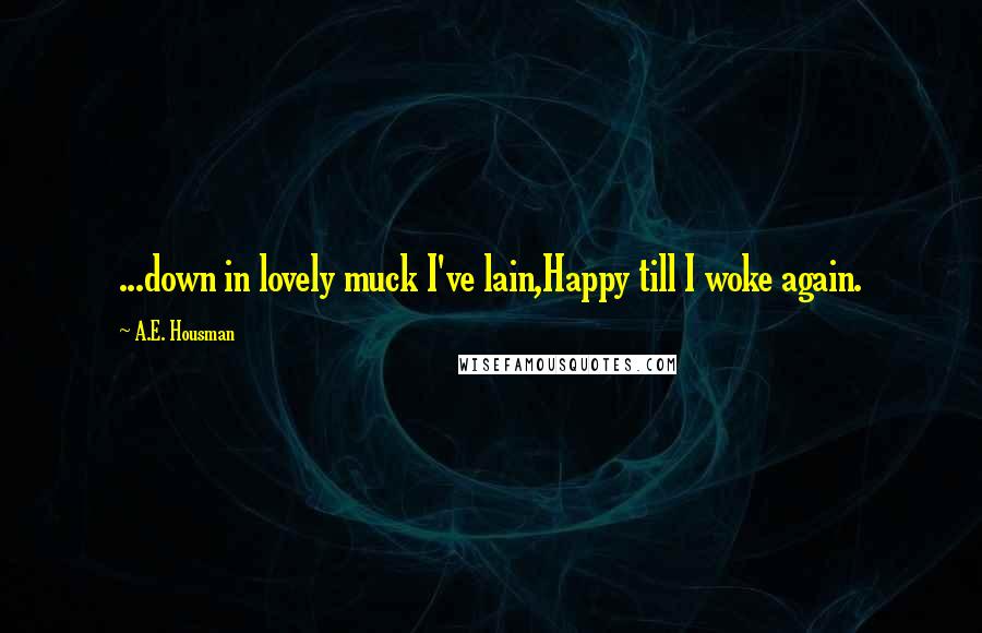 A.E. Housman Quotes: ...down in lovely muck I've lain,Happy till I woke again.
