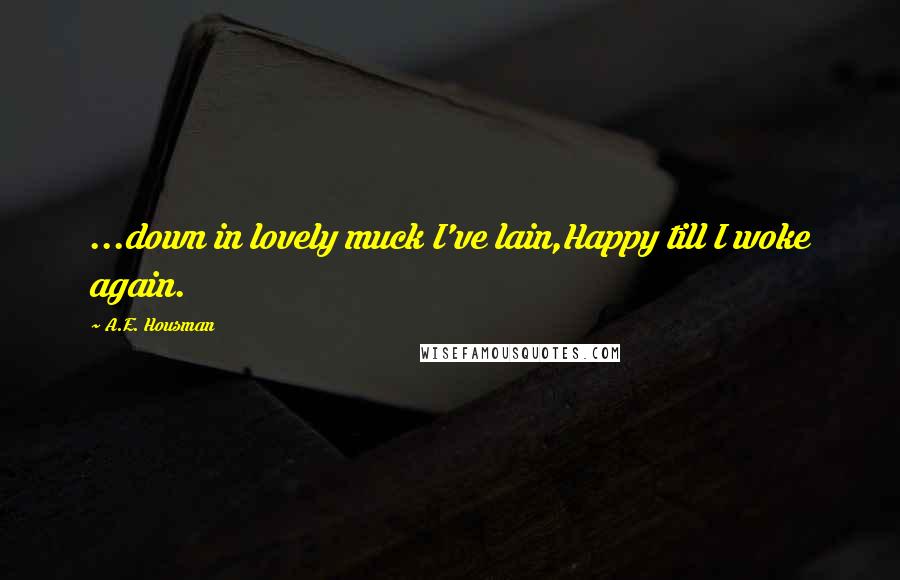 A.E. Housman Quotes: ...down in lovely muck I've lain,Happy till I woke again.