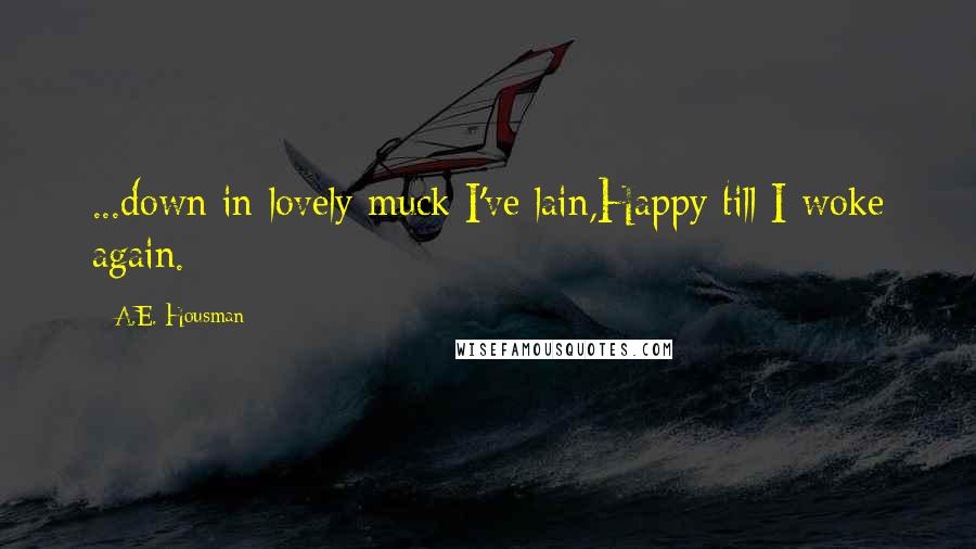 A.E. Housman Quotes: ...down in lovely muck I've lain,Happy till I woke again.