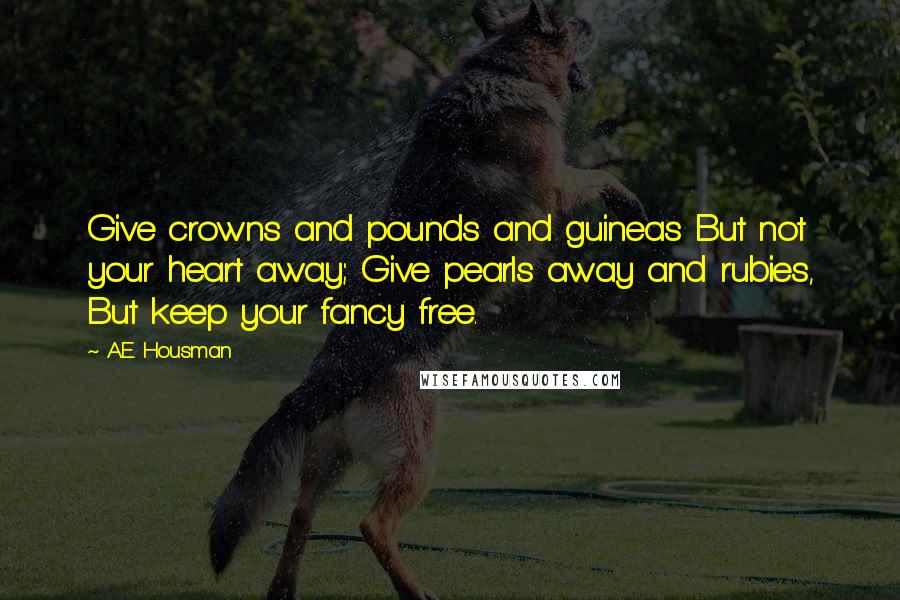 A.E. Housman Quotes: Give crowns and pounds and guineas But not your heart away; Give pearls away and rubies, But keep your fancy free.