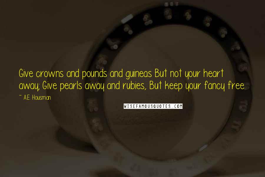 A.E. Housman Quotes: Give crowns and pounds and guineas But not your heart away; Give pearls away and rubies, But keep your fancy free.