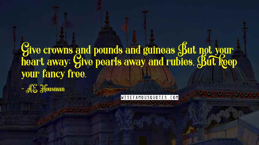 A.E. Housman Quotes: Give crowns and pounds and guineas But not your heart away; Give pearls away and rubies, But keep your fancy free.