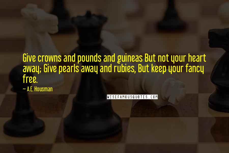 A.E. Housman Quotes: Give crowns and pounds and guineas But not your heart away; Give pearls away and rubies, But keep your fancy free.