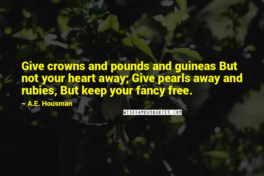 A.E. Housman Quotes: Give crowns and pounds and guineas But not your heart away; Give pearls away and rubies, But keep your fancy free.