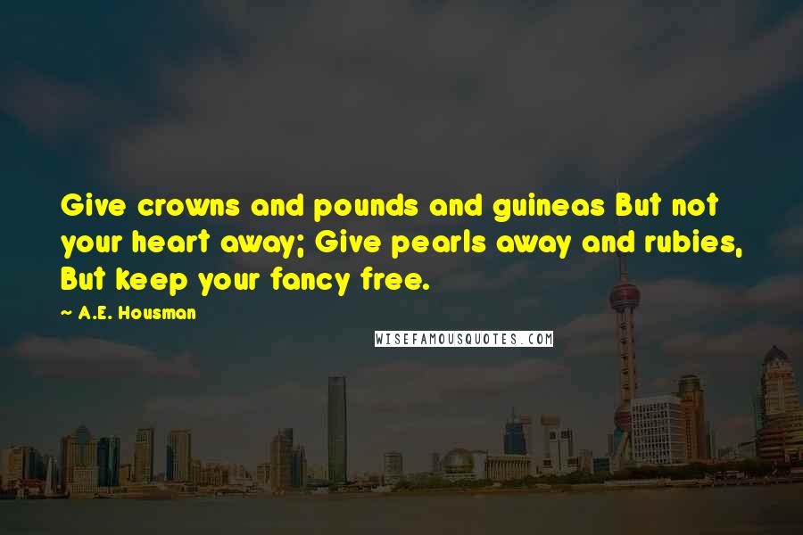 A.E. Housman Quotes: Give crowns and pounds and guineas But not your heart away; Give pearls away and rubies, But keep your fancy free.