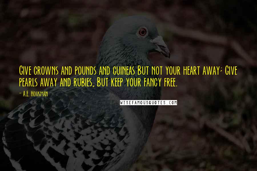 A.E. Housman Quotes: Give crowns and pounds and guineas But not your heart away; Give pearls away and rubies, But keep your fancy free.