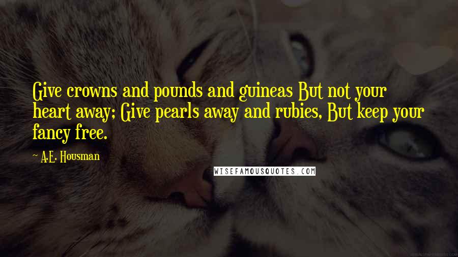 A.E. Housman Quotes: Give crowns and pounds and guineas But not your heart away; Give pearls away and rubies, But keep your fancy free.